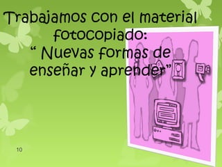 Trabajamos con el material
      fotocopiado:
   “ Nuevas formas de
   enseñar y aprender”




 10
 