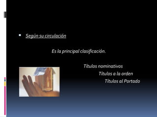  Según su circulación
Es la principal clasificación.
Títulos nominativos
Títulos a la orden
Títulos al Portado

 