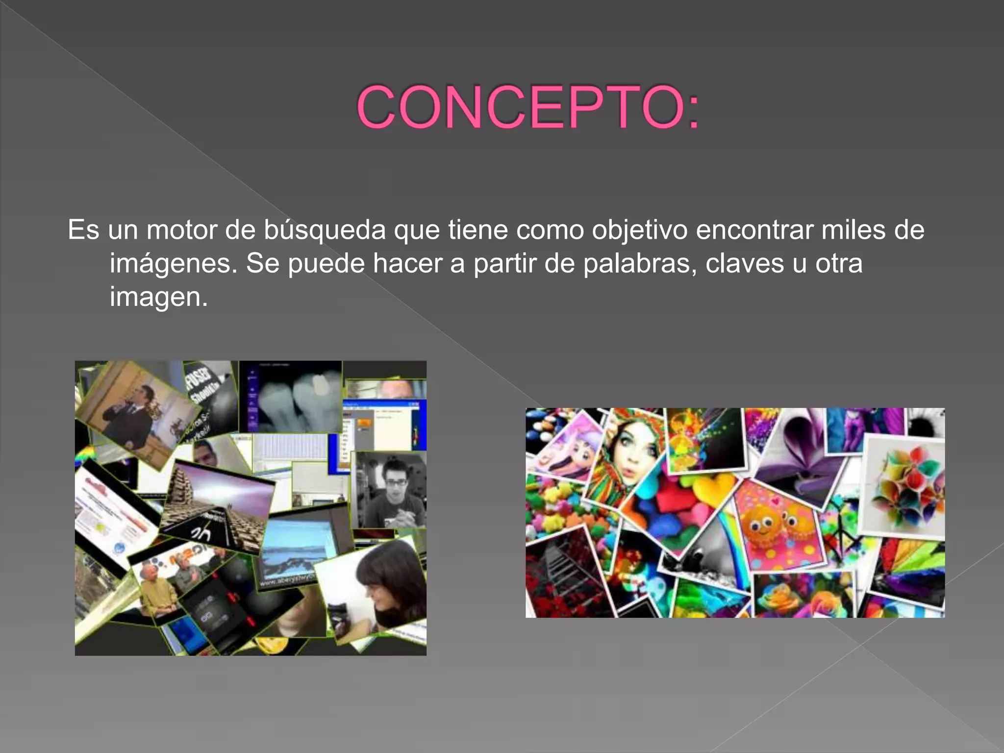 Es un motor de búsqueda que tiene como objetivo encontrar miles de
imágenes. Se puede hacer a partir de palabras, claves u otra
imagen.
 