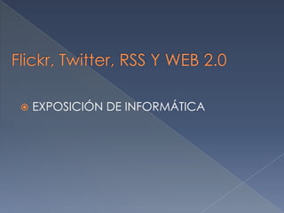 Flickr, Twitter, RSS Y WEB 2.0 EXPOSICIÓN DE INFORMÁTICA 