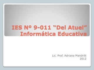 IES Nº 9-011 “Del Atuel”
  Informática Educativa


            Lic. Prof. Adriana Mandrilli
                                 2012
 