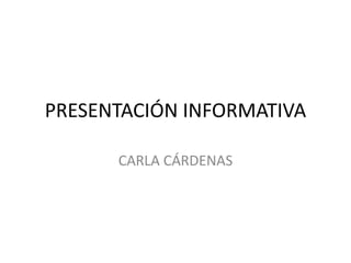 PRESENTACIÓN INFORMATIVA
CARLA CÁRDENAS
 