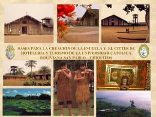 BASES PARA LA CREACIÒN DE LA ESCUELA Y  EL CITTES DE HOTELERÌA Y TURISMO DE LA UNIVERSIDAD CATÓLICA BOLIVIANA SAN PABLO – CHIQUITOS                                                                         