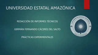 UNIVERSIDAD ESTATAL AMAZÓNICA
REDACCIÓN DE INFORMES TÉCNICOS
GERMÁN FERNANDO CÁCERES DEL SALTO
PRÁCTICAS EXPERIMENTALES
 