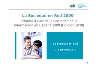La Sociedad en Red 2009
    Informe Anual de la Sociedad de la
Información en España 2009 (Edición 2010)




                      La Sociedad en Red

                       27 Septiembre 2010




                                            1
 