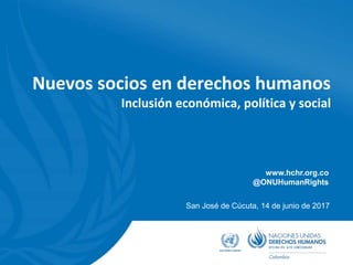 Nuevos socios en derechos humanos
Inclusión económica, política y social
San José de Cúcuta, 14 de junio de 2017
www.hchr.org.co
@ONUHumanRights
 