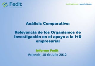 Análisis Comparativo:

Relevancia de los Organismos de
Investigación en el apoyo a la I+D
           empresarial

           Informe Fedit
      Valencia, 18 de Julio 2012
 