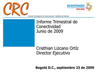 Informe Trimestral de Conectividad  Junio de 2009 Cristhian Lizcano Ortíz Director Ejecutivo Bogotá D.C., septiembre 23 de 2009 