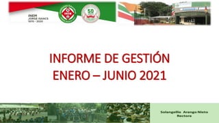 INFORME DE GESTIÓN
ENERO – JUNIO 2021
 