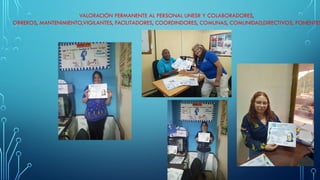 VALORACIÓN PERMANENTE AL PERSONAL UNESR Y COLABORADORES,
OBREROS, MANTENIMIENTO,VIGILANTES, FACILITADORES, COORDINDORES, COMUNAS, COMUNIDAD,DIRECTIVOS, PONENTES
 