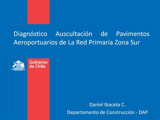 Diagnóstico Auscultación de Pavimentos
Aeroportuarios de La Red Primaria Zona Sur
Daniel Ibaceta C.
Departamento de Construcción - DAP
 