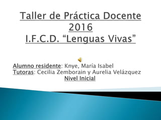 Alumno residente: Knye, María Isabel
Tutoras: Cecilia Zemborain y Aurelia Velázquez
Nivel Inicial
 