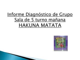 Informe Diagnóstico de Grupo
Sala de 5 turno mañana
HAKUNA MATATA
 