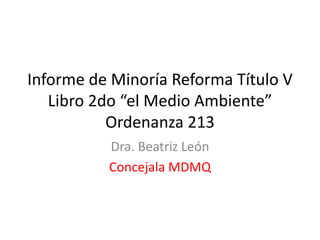 Informe de Minoría Reforma Título V
Libro 2do “el Medio Ambiente”
Ordenanza 213
Dra. Beatriz León
Concejala MDMQ
 