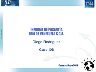 INFORME DE PASANTÍA
IBM DE VENEZUELA S.C.A.
Diego Rodriguez
Clase 10B
Caracas, Mayo 2013
 