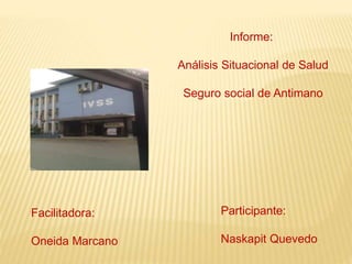 Informe:
Análisis Situacional de Salud
Seguro social de Antimano
Participante:
Naskapit Quevedo
Facilitadora:
Oneida Marcano
 