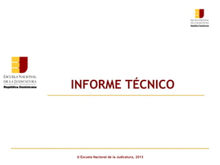 INFORME TÉCNICO
Click to edit Master subtitle style

© Escuela Nacional de la Judicatura, 2013

 