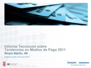 Insertar Imagen




Informe Tecnocom sobre
Tendencias en Medios de Pago 2011
Álvaro Martín, Afi
Cartagena de Indias. 22 de marzo de 2012




Lugar. Fecha (00.00.00)
 