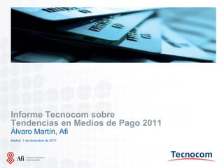 Insertar Imagen




Informe Tecnocom sobre
Tendencias en Medios de Pago 2011
Álvaro Martín, Afi
Madrid. 1 de diciembre de 2011




Lugar. Fecha (00.00.00)
 