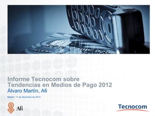 Insertar Imagen




Informe Tecnocom sobre
Tendencias en Medios de Pago 2012
Álvaro Martín, Afi
Madrid, 11 de diciembre de 2012




Lugar. Fecha (00.00.00)
 