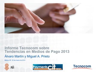 Lugar. Fecha (00.00.00)
Informe Tecnocom sobre
Tendencias en Medios de Pago 2013
Álvaro Martín y Miguel A. Prieto
México DF, 25 de marzo de 2014
 