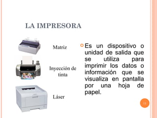 LA IMPRESORA Es un dispositivo o unidad de salida que se utiliza para imprimir los datos o información que se visualiza en pantalla por una hoja de papel. Matriz Inyección de tinta Láser 