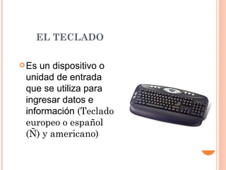 EL TECLADO Es un dispositivo o unidad de entrada que se utiliza para ingresar datos e información  (Teclado europeo o español (Ñ) y americano) 