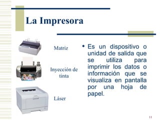 La Impresora Es un dispositivo o unidad de salida que se utiliza para imprimir los datos o información que se visualiza en pantalla por una hoja de papel. Matriz Inyección de tinta Láser 
