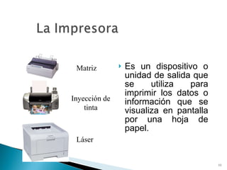 Es un dispositivo o unidad de salida que se utiliza para imprimir los datos o información que se visualiza en pantalla por una hoja de papel. Matriz Inyección de tinta Láser 