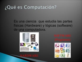 Es una ciencia  que estudia las partes físicas (Hardware) y lógicas (software) de una computadora. SOFTWARE (Programas) HARDWARE 