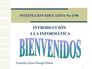 INSTITUCION EDUCATIVA No 1198 INTRODUCCIÓN  A LA INFORMÁTICA BIENVENIDOS Carmela Zonia Parraga Porras 