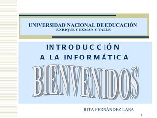 UNIVERSIDAD NACIONAL DE EDUCACIÓN   ENRIQUE GUZMÁN Y VALLE INTRODUCCIÓN  A LA INFORMÁTICA BIENVENIDOS RITA FERNÁNDEZ LARA 