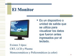 El Monitor  Es un dispositivo o unidad de salida que se utiliza para visualizar los datos que fueron antes ingresados por el teclado.   Existen 3 tipos:  CRT, LCD y Plasma Monocromáticos y Policromáticos (a color) 