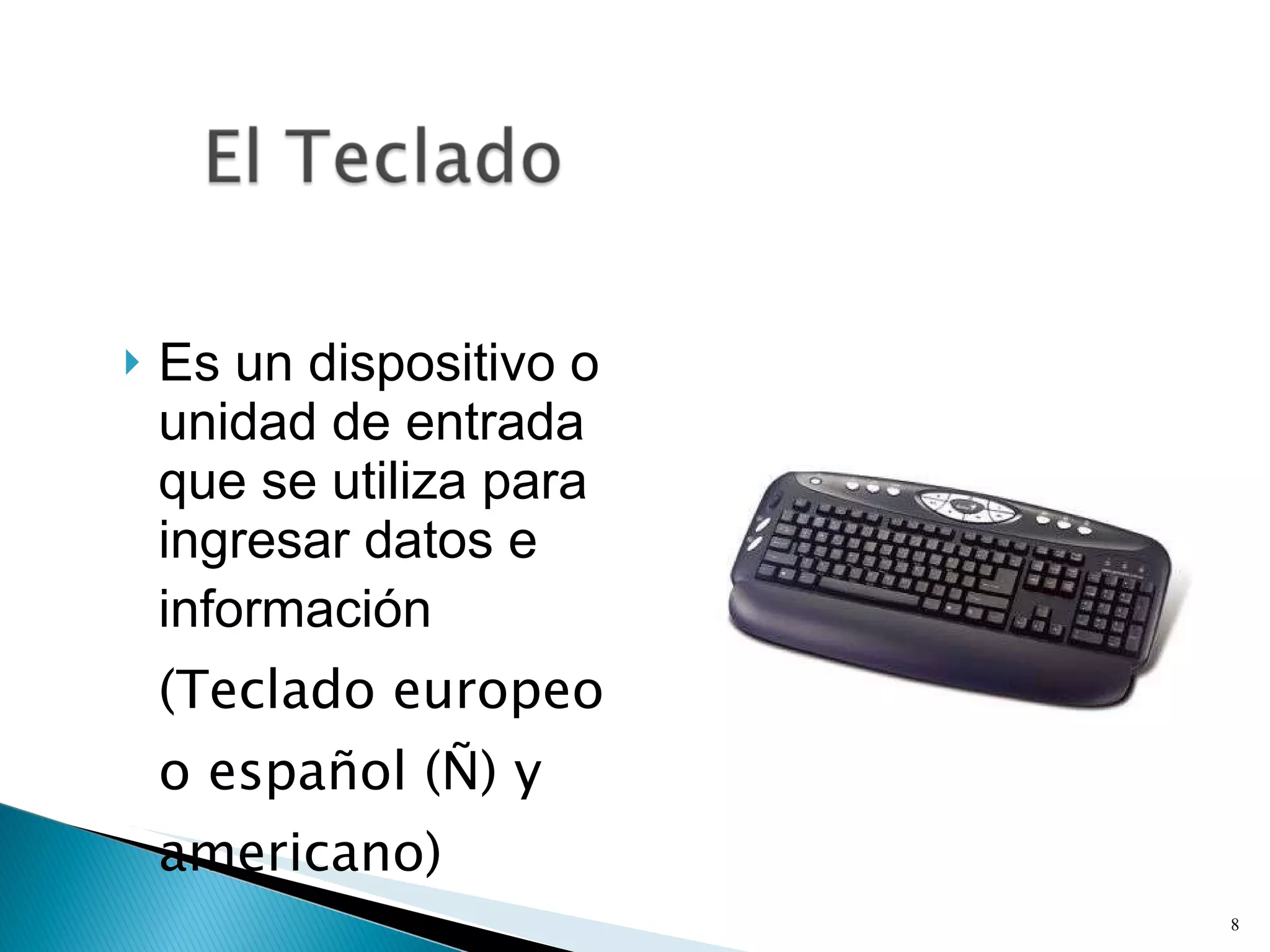 Es un dispositivo o unidad de entrada que se utiliza para ingresar datos e información  (Teclado europeo o español (Ñ) y americano) 