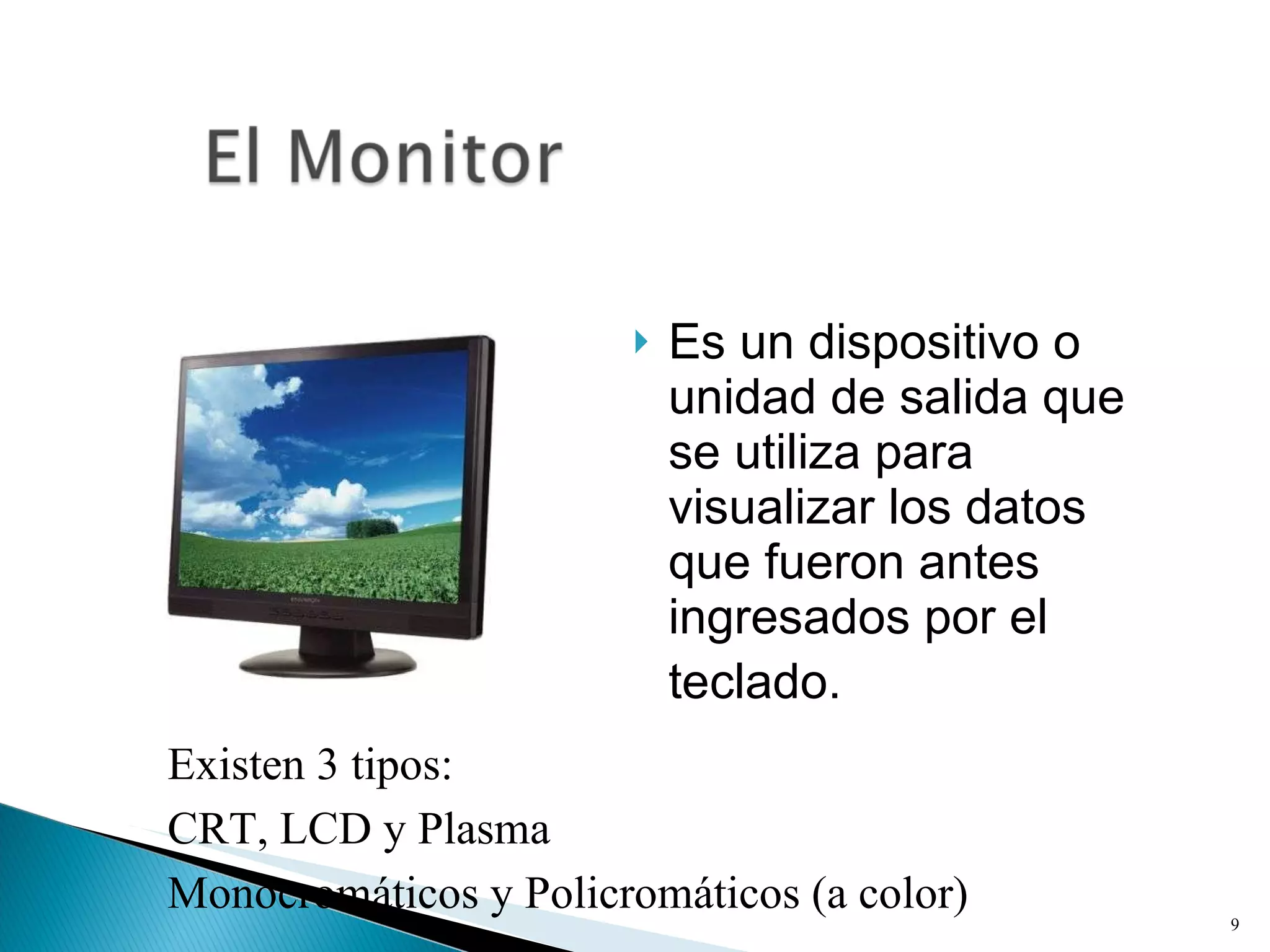 Es un dispositivo o unidad de salida que se utiliza para visualizar los datos que fueron antes ingresados por el teclado.   Existen 3 tipos:  CRT, LCD y Plasma Monocromáticos y Policromáticos (a color) 