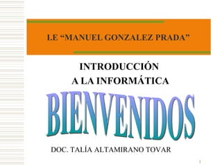 I.E “MANUEL GONZALEZ PRADA” INTRODUCCIÓN  A LA INFORMÁTICA BIENVENIDOS DOC. TALÍA ALTAMIRANO TOVAR 