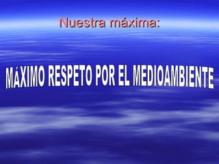 Nuestra máxima: MÁXIMO RESPETO POR EL MEDIOAMBIENTE 