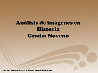 Análisis de imágenes en
                     Historia
                Grado: Noveno




Por: Luz Jannith García – Sandra Janeth Rodríguez
 