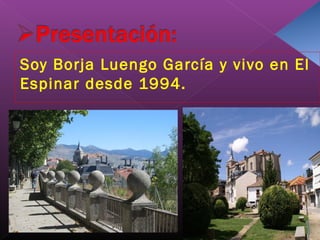 Soy Borja Luengo García y vivo en El
Espinar desde 1994.
 
