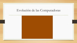 Evolución de las Computadoras
 