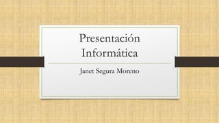 Presentación
Informática
Janet Segura Moreno
 