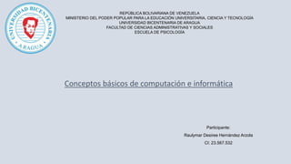 REPÚBLICA BOLIVARIANA DE VENEZUELA
MINISTERIO DEL PODER POPULAR PARA LA EDUCACIÓN UNIVERSITARIA, CIENCIA Y TECNOLOGÍA
UNIVERSIDAD BICENTENARIA DE ARAGUA
FACULTAD DE CIENCIAS ADMINISTRATIVAS Y SOCIALES
ESCUELA DE PSICOLOGÍA
Conceptos básicos de computación e informática
Participante:
Raulymar Desiree Hernández Arzola
CI: 23.567.532
 