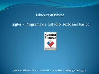 Educación Básica  Inglés – Programa de  Estudio  sexto año básico Johanna Villanueva R – Informática Educativa – Pedagogía en Inglés 