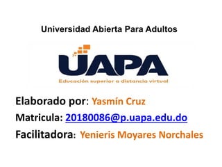 Elaborado por: Yasmín Cruz
Matricula: 20180086@p.uapa.edu.do
Facilitadora: Yenieris Moyares Norchales
Universidad Abierta Para Adultos
 