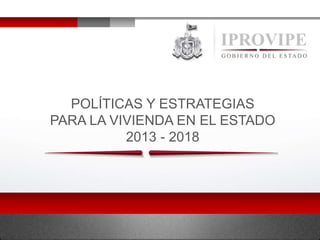 POLÍTICAS Y ESTRATEGIAS
PARA LA VIVIENDA EN EL ESTADO
2013 - 2018
 