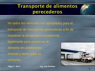 No todos los vehículos son apropiados para el transporte de mercancías perecederas a fin de  mantener la temperatura establecida legalmente para conservar el alimento en condiciones inocuas y aptas para su  consumo.  Mayo 7, 2010 Ing. Luis Schillaci 