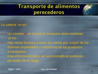La cadena  no es: Un número  X  en el cual el conductor debe mantener  el frio. Hay varios factores a tener en cuenta que surgen de las distintas propiedades y reacciones de los productos  a transportar. Esta información debe ser suministrada al conductor  por dador de la carga.  Mayo 7, 2010 Ing. Luis Schillaci 