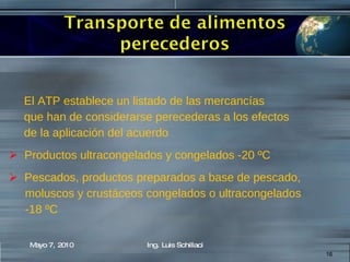 El ATP establece un listado de las mercancías  que han de considerarse perecederas a los efectos  de la aplicación del acuerdo Productos ultracongelados y congelados -20 ºC  Pescados, productos preparados a base de pescado, moluscos y crustáceos congelados o ultracongelados  -18 ºC Mayo 7, 2010 Ing. Luis Schillaci 