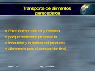 Transporte de alimentos  perecederos Estas normas son muy estrictas  porque pretenden preservar la  inocuidad y la aptitud del producto  alimentario para el consumidor final Mayo 7, 2010 Ing. Luis Schillaci 