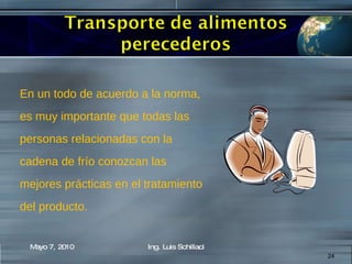 En un todo de acuerdo a la norma,  es muy importante que todas las personas relacionadas con la  cadena de frío conozcan las  mejores prácticas en el tratamiento  del producto. Mayo 7, 2010 Ing. Luis Schillaci 